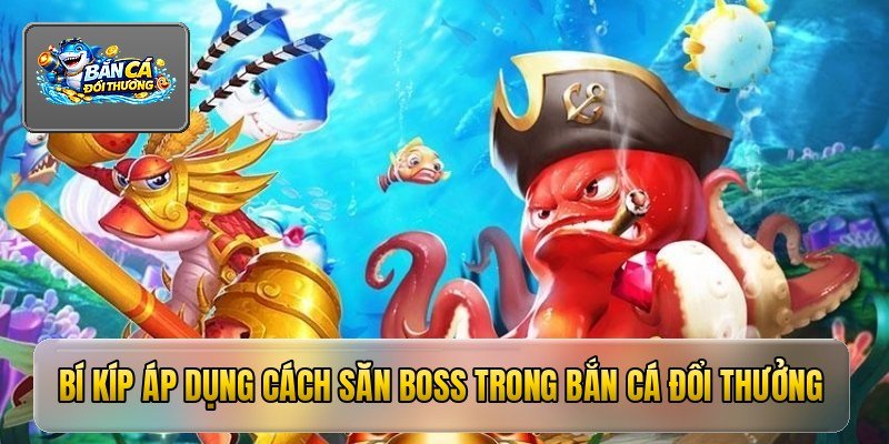 Bí kíp áp dụng cách săn boss trong bắn cá đổi thưởng