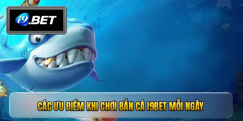 Các ưu điểm khi chơi bắn cá i9bet mỗi ngày