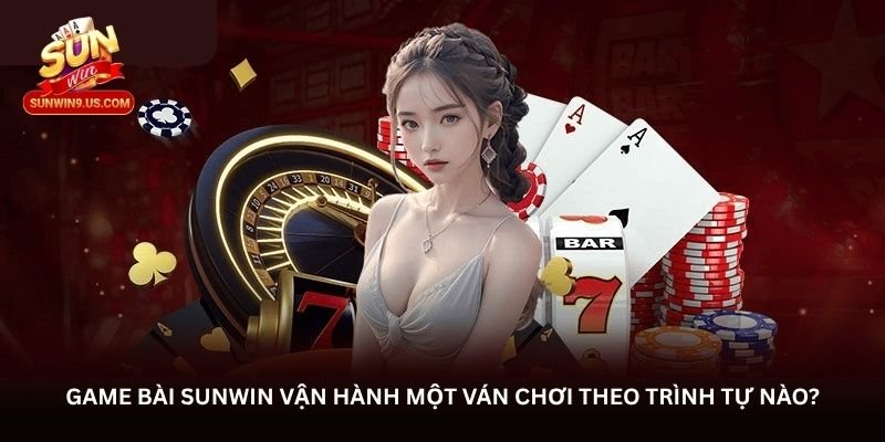 Game bài Sunwin vận hành một ván chơi theo trình tự nào?
