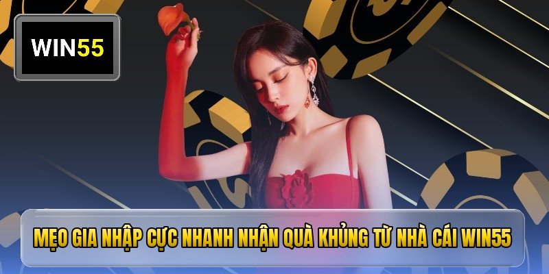 Mẹo gia nhập cực nhanh nhận quà khủng từ nhà cái win55