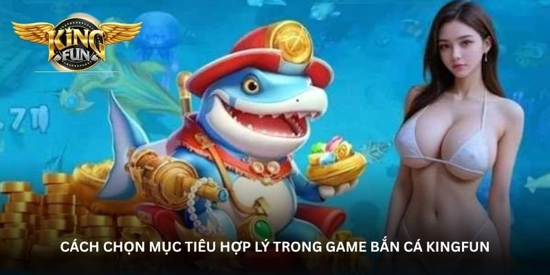 Cách chọn mục tiêu hợp lý trong game Bắn cá Kingfun